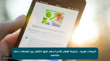 تنبيهات فورية.. خرائط قوقل تقدم أسهل طرق التنقل بين الوجهات بدقة متناهية